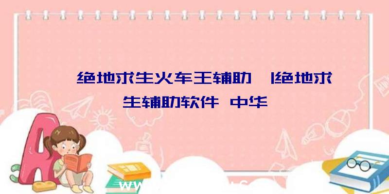 「绝地求生火车王辅助」|绝地求生辅助软件